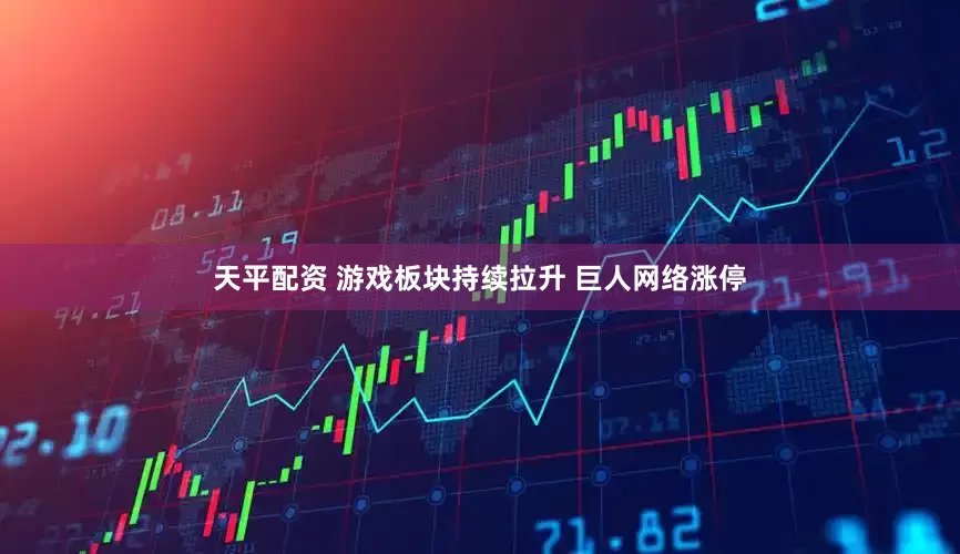 天平配资 游戏板块持续拉升 巨人网络涨停