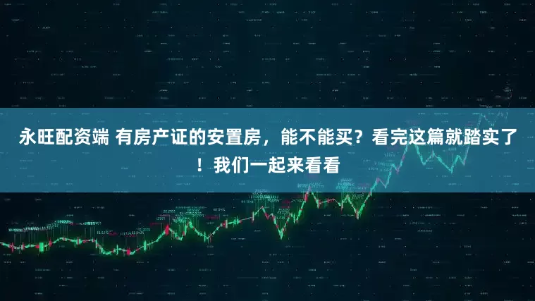 永旺配资端 有房产证的安置房，能不能买？看完这篇就踏实了！我们一起来看看
