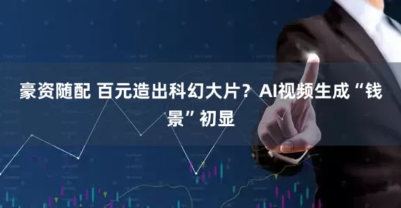 豪资随配 百元造出科幻大片？AI视频生成“钱景”初显