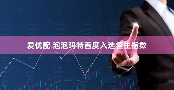 爱优配 泡泡玛特首度入选恒生指数