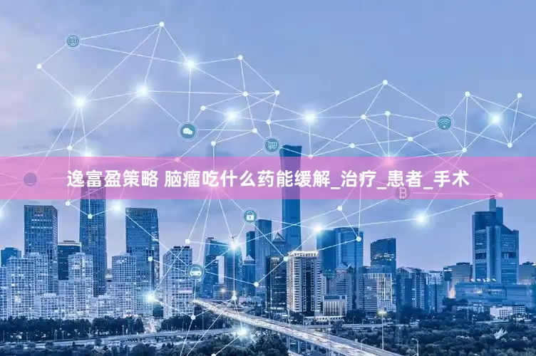 逸富盈策略 脑瘤吃什么药能缓解_治疗_患者_手术