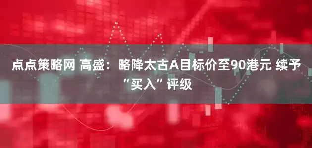 点点策略网 高盛：略降太古A目标价至90港元 续予“买入”评级