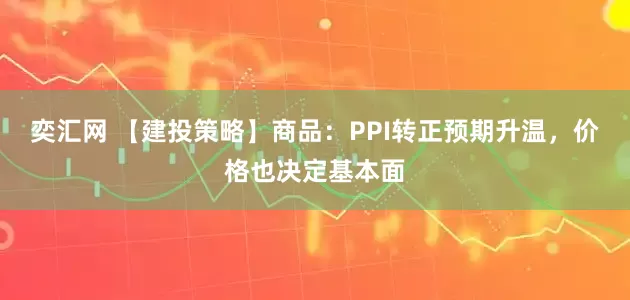 奕汇网 【建投策略】商品：PPI转正预期升温，价格也决定基本面