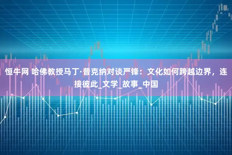 恒牛网 哈佛教授马丁·普克纳对谈严锋：文化如何跨越边界，连接彼此_文学_故事_中国