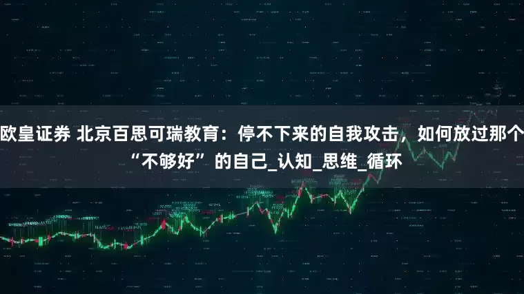 欧皇证券 北京百思可瑞教育：停不下来的自我攻击，如何放过那个 “不够好” 的自己_认知_思维_循环