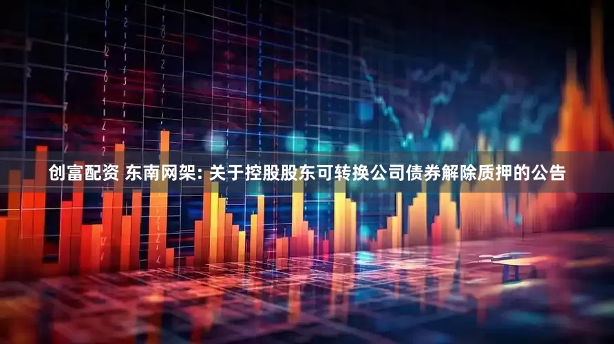 创富配资 东南网架: 关于控股股东可转换公司债券解除质押的公告