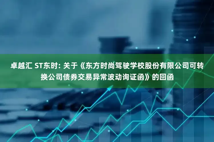 卓越汇 ST东时: 关于《东方时尚驾驶学校股份有限公司可转换公司债券交易异常波动询证函》的回函