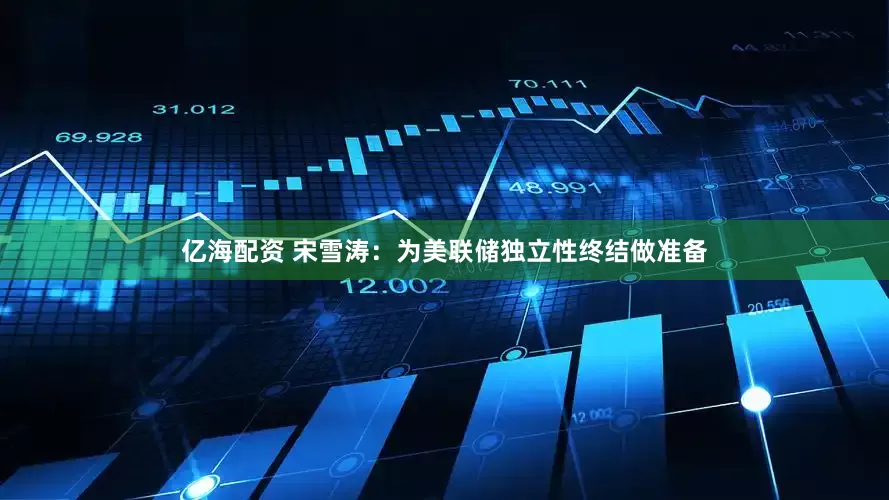 亿海配资 宋雪涛：为美联储独立性终结做准备