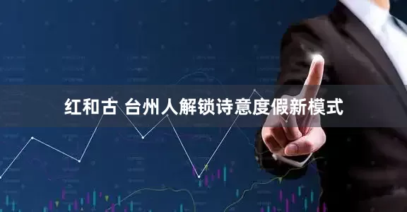 红和古 台州人解锁诗意度假新模式