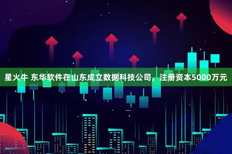 星火牛 东华软件在山东成立数据科技公司，注册资本5000万元