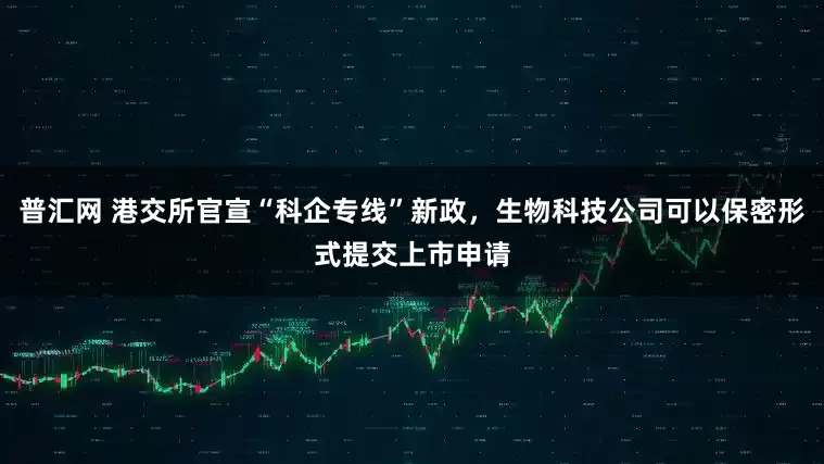 普汇网 港交所官宣“科企专线”新政，生物科技公司可以保密形式提交上市申请