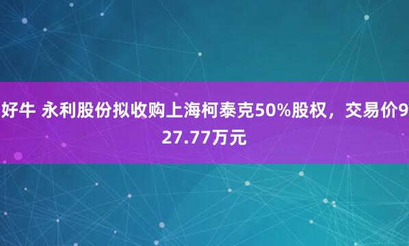 好牛 永利股份拟收购上海柯泰克50%股权，交易价927.77万元