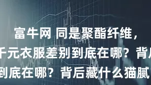 富牛网 同是聚酯纤维，39元与几千元衣服差别到底在哪？背后藏什么猫腻？