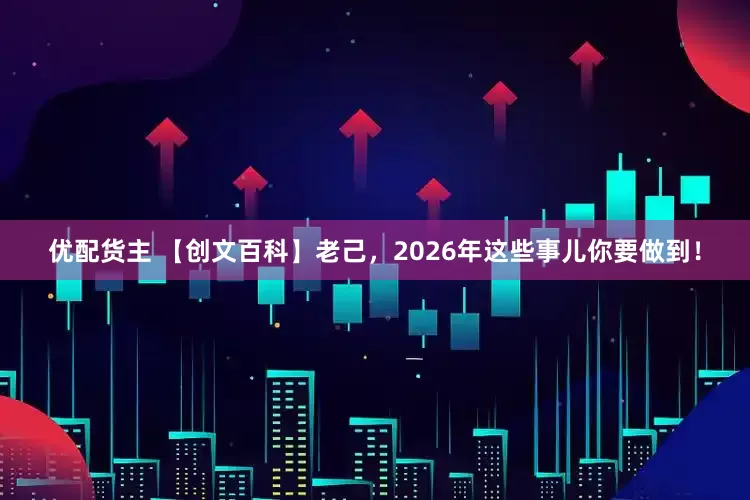优配货主 【创文百科】老己，2026年这些事儿你要做到！