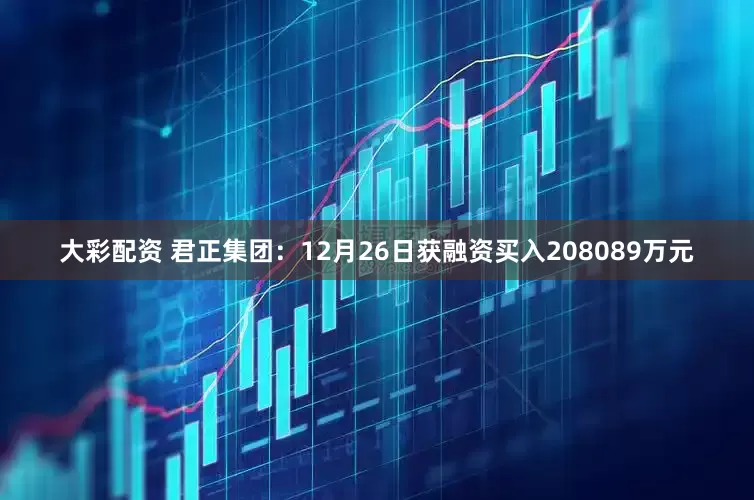 大彩配资 君正集团：12月26日获融资买入208089万元