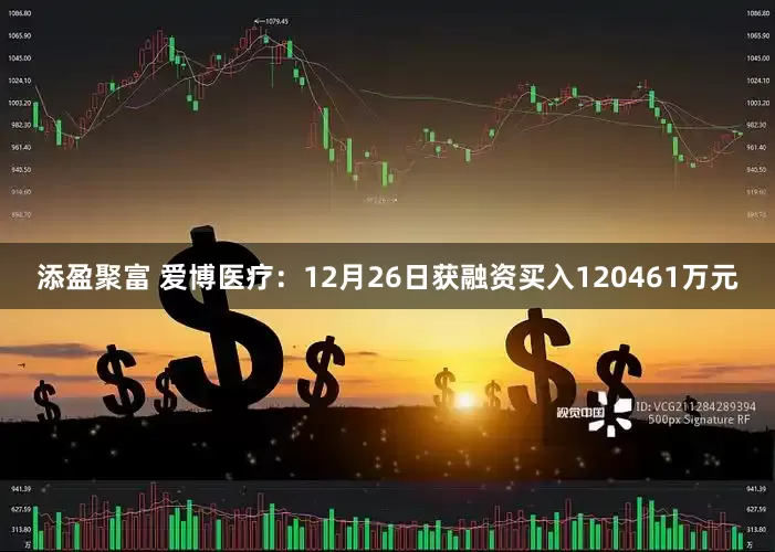 添盈聚富 爱博医疗：12月26日获融资买入120461万元