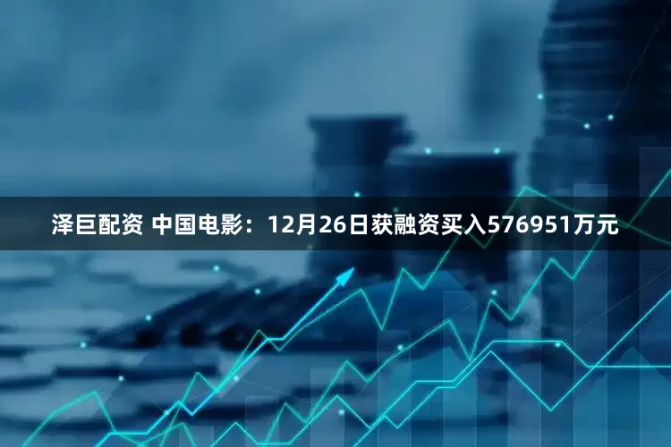 泽巨配资 中国电影：12月26日获融资买入576951万元
