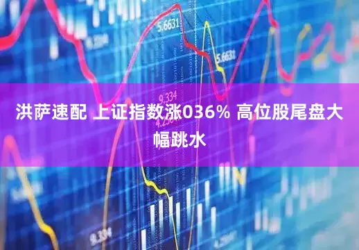 洪萨速配 上证指数涨036% 高位股尾盘大幅跳水
