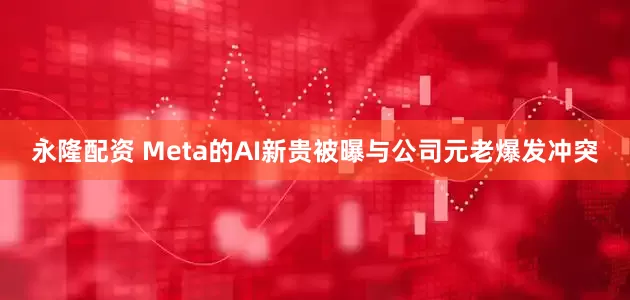 永隆配资 Meta的AI新贵被曝与公司元老爆发冲突