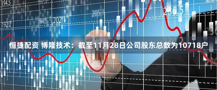 恒捷配资 博隆技术：截至11月28日公司股东总数为10718户