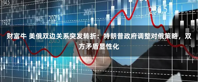 财富牛 美俄双边关系突发转折：特朗普政府调整对俄策略，双方矛盾显性化