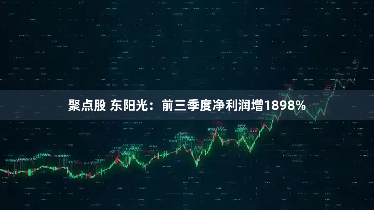 聚点股 东阳光：前三季度净利润增1898%