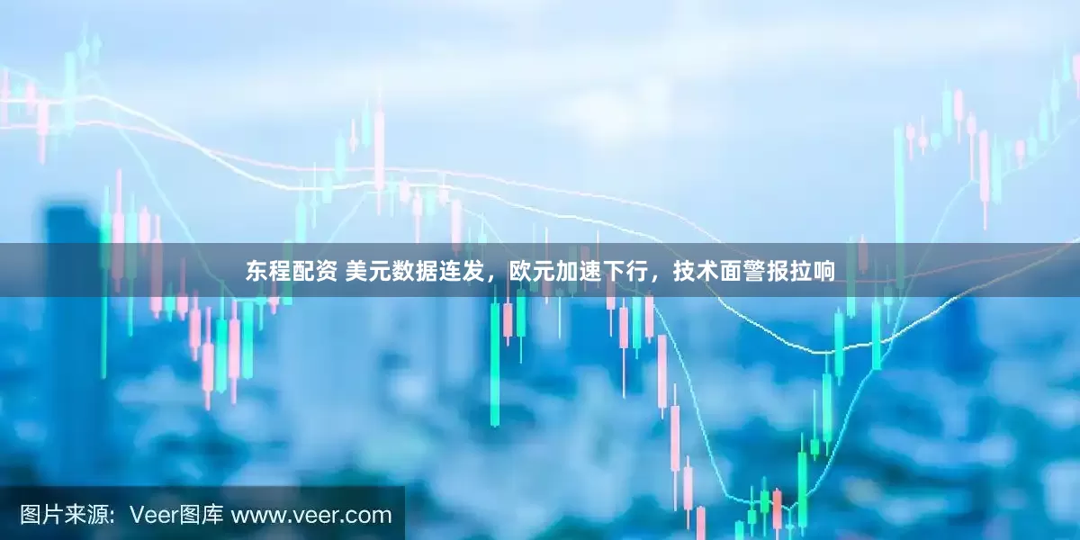 东程配资 美元数据连发，欧元加速下行，技术面警报拉响