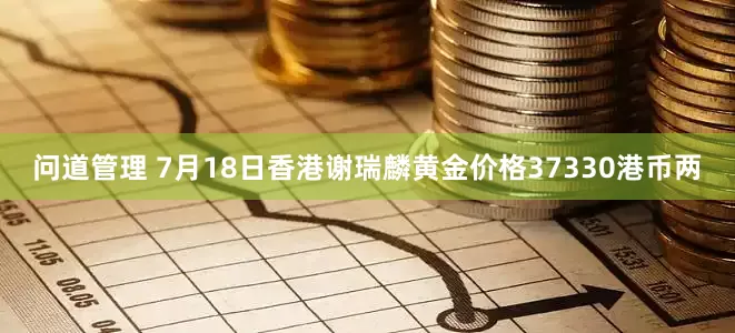 问道管理 7月18日香港谢瑞麟黄金价格37330港币两