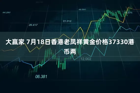 大赢家 7月18日香港老凤祥黄金价格37330港币两